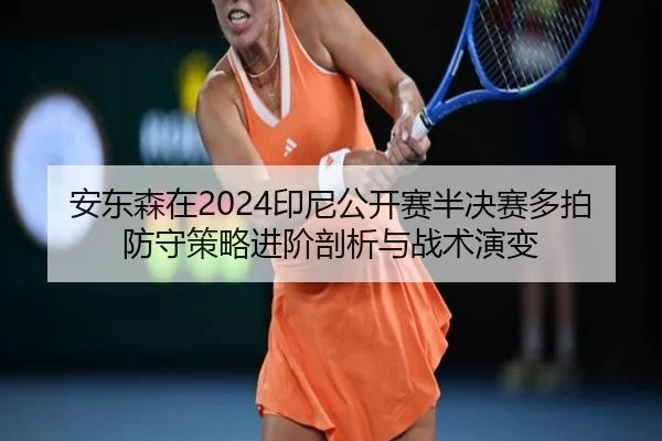 安东森在2024印尼公开赛半决赛多拍防守策略进阶剖析与战术演变
