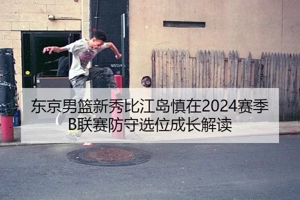 东京男篮新秀比江岛慎在2024赛季B联赛防守选位成长解读