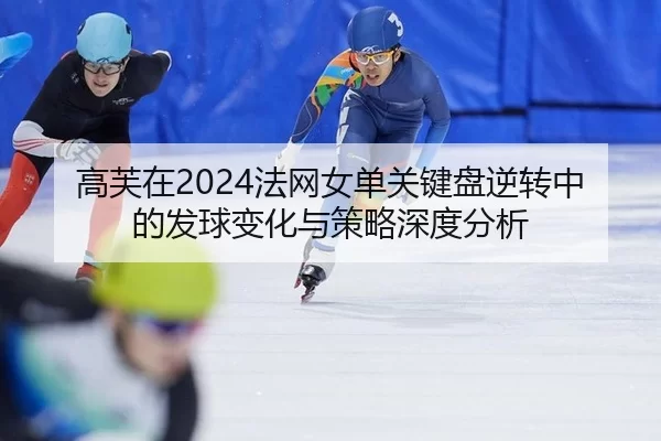 高芙在2024法网女单关键盘逆转中的发球变化与策略深度分析