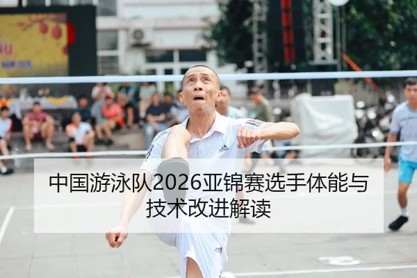 中国游泳队2026亚锦赛选手体能与技术改进解读