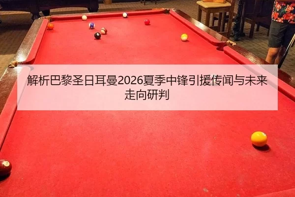 解析巴黎圣日耳曼2026夏季中锋引援传闻与未来走向研判