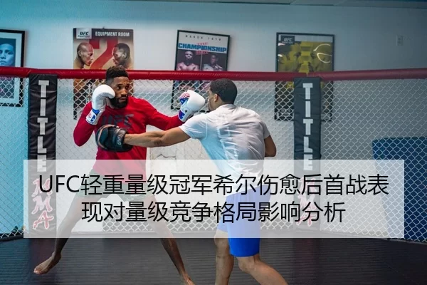 UFC轻重量级冠军希尔伤愈后首战表现对量级竞争格局影响分析