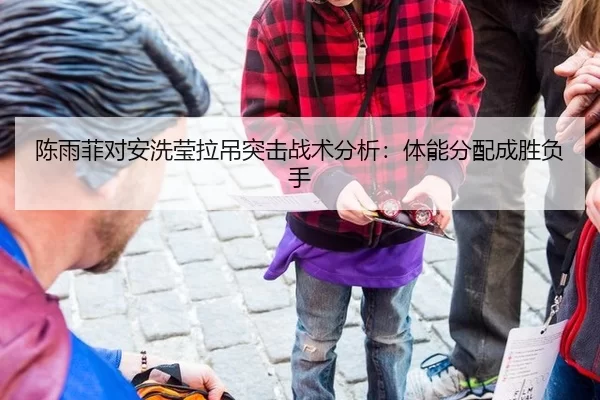 陈雨菲对安洗莹拉吊突击战术分析：体能分配成胜负手